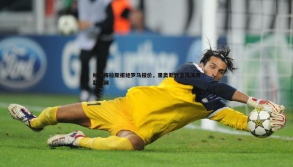 YY易游体育-帕尔梅拉斯拒绝罗马报价，里奥斯转会风波再起波澜