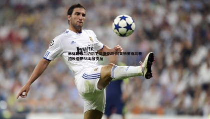 YY易游体育-米体曝米兰边后卫引援受阻 阿莱格里或出奇招改造萨56与波贝加