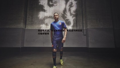 YY易游体育-英超焦点战，曼联虽败犹荣，库尼亚与姆伯莫闪耀梦剧场