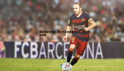 YY易游体育-宫鲁鸣新军初成，磨合不足却凝聚战斗力，未来可期