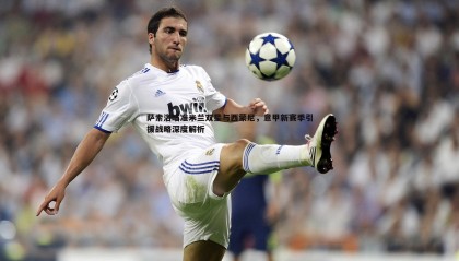 YY易游体育-萨索洛瞄准米兰双星与西蒙尼，意甲新赛季引援战略深度解析