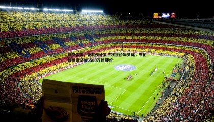 YY易游体育-天空体育，曼联预计第三次报价姆贝莫，布伦特福德坚持6500万镑要价