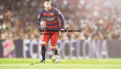 YY易游体育-张玉宁造点张稀哲一锤定音 国安83分钟2比1逆转玉昆
