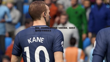 YY易游体育-镜报，利兹联瞄准利物浦门将凯莱赫，伯恩茅斯与纽卡持续关注