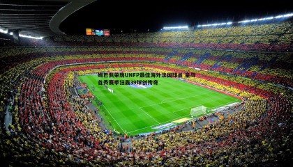 YY易游体育-姆巴佩荣膺UNFP最佳海外法国球员 皇马首秀赛季狂轰39球创传奇