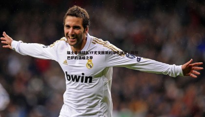 YY易游体育-瑞士草根球队YF尤文图斯的球衣创意，致敬巴萨的温暖之举