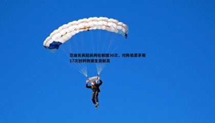 YY易游体育-范迪克英超前两轮解围30次，对阵伯恩茅斯17次创利物浦生涯新高