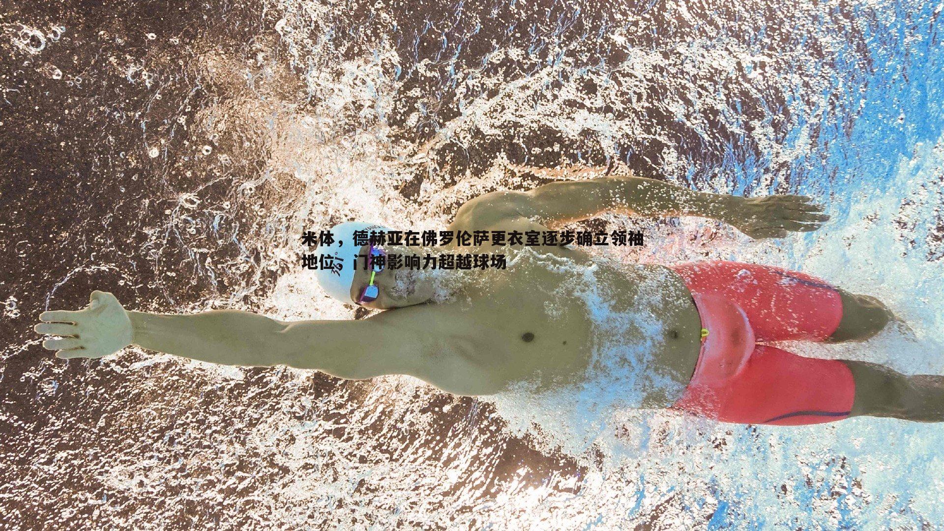 米体，德赫亚在佛罗伦萨更衣室逐步确立领袖地位，门神影响力超越球场