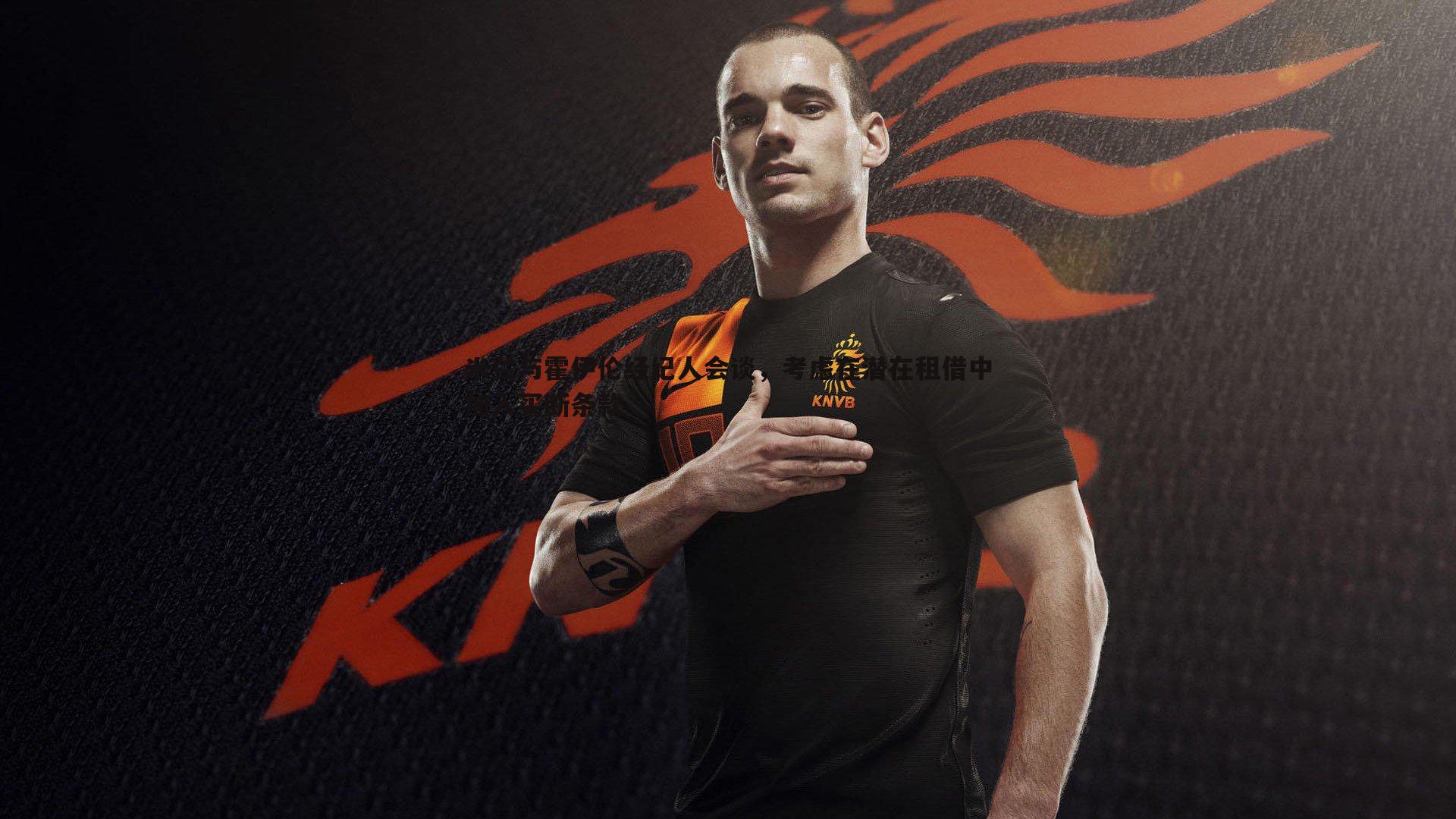 米兰与霍伊伦经纪人会谈，考虑在潜在租借中加入买断条款