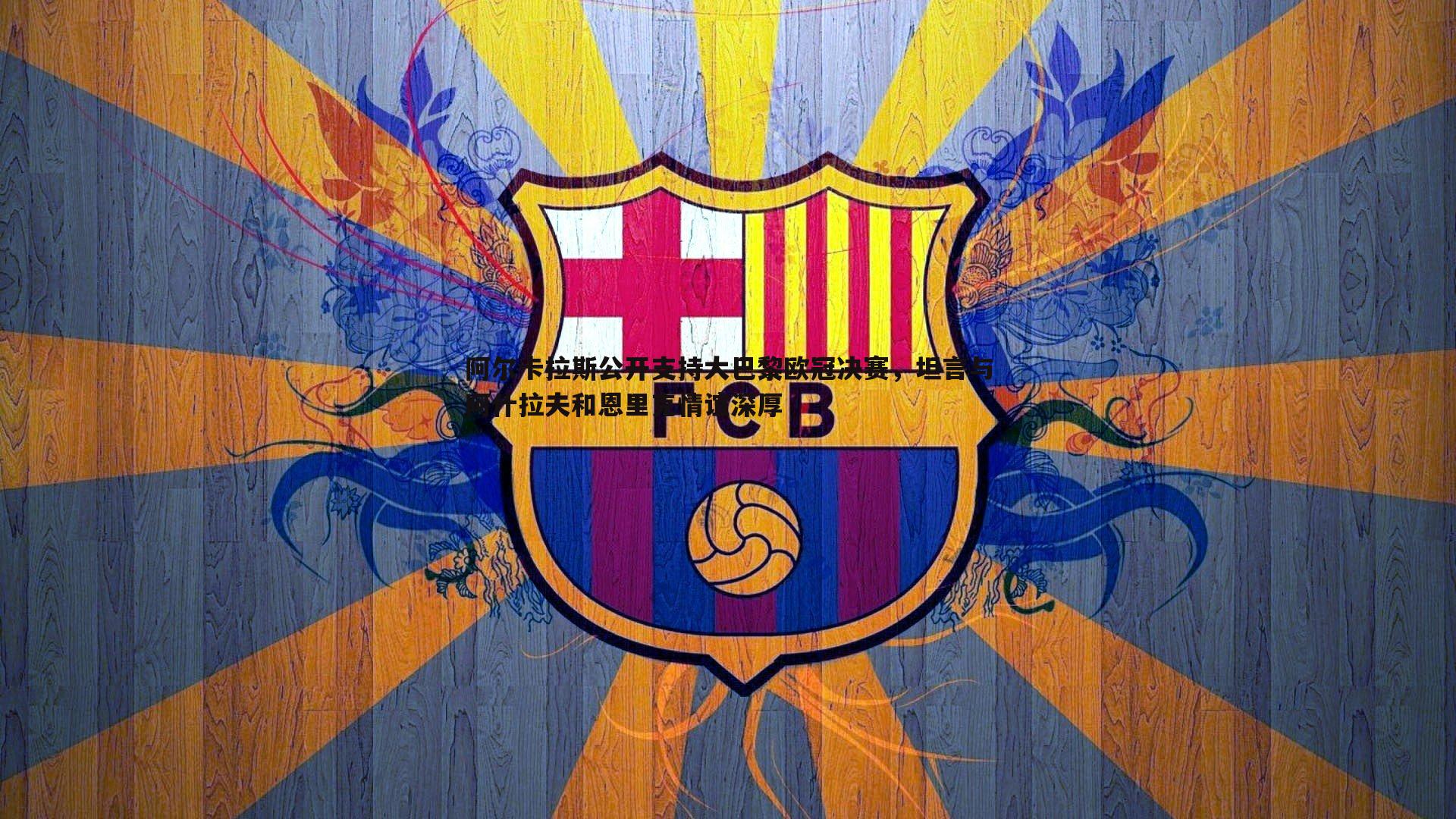 阿尔卡拉斯公开支持大巴黎欧冠决赛,坦言与阿什拉夫和恩里克情谊深厚