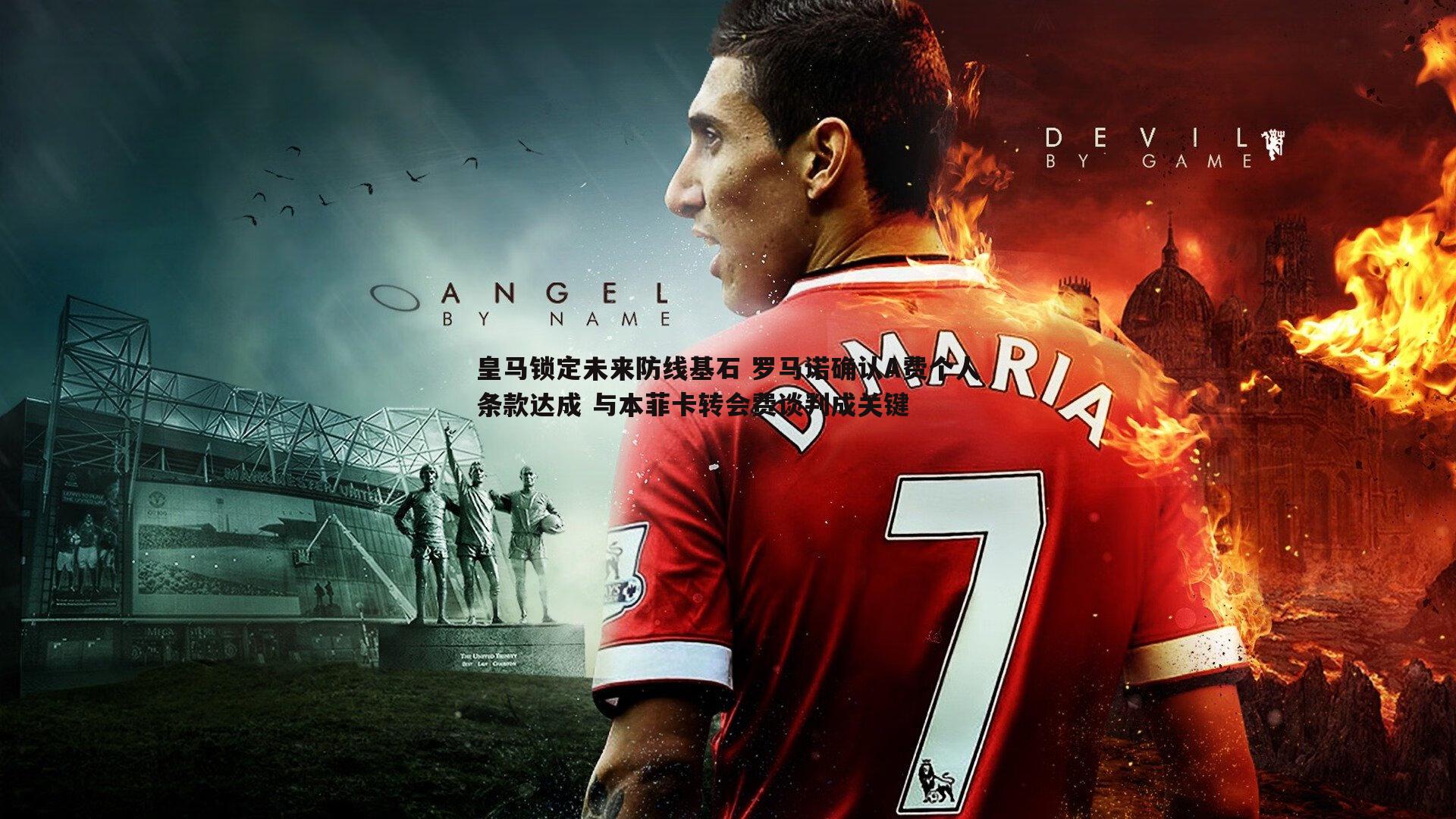 皇马锁定未来防线基石 罗马诺确认A费个人条款达成 与本菲卡转会费谈判成关键