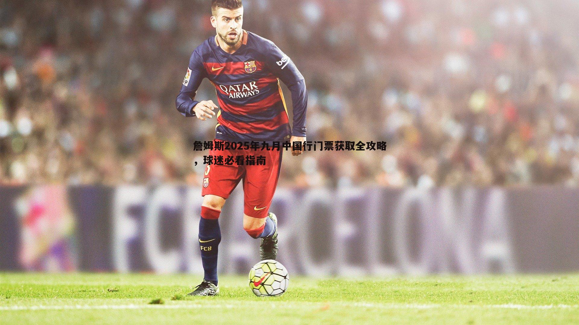 詹姆斯2025年九月中国行门票获取全攻略，球迷必看指南