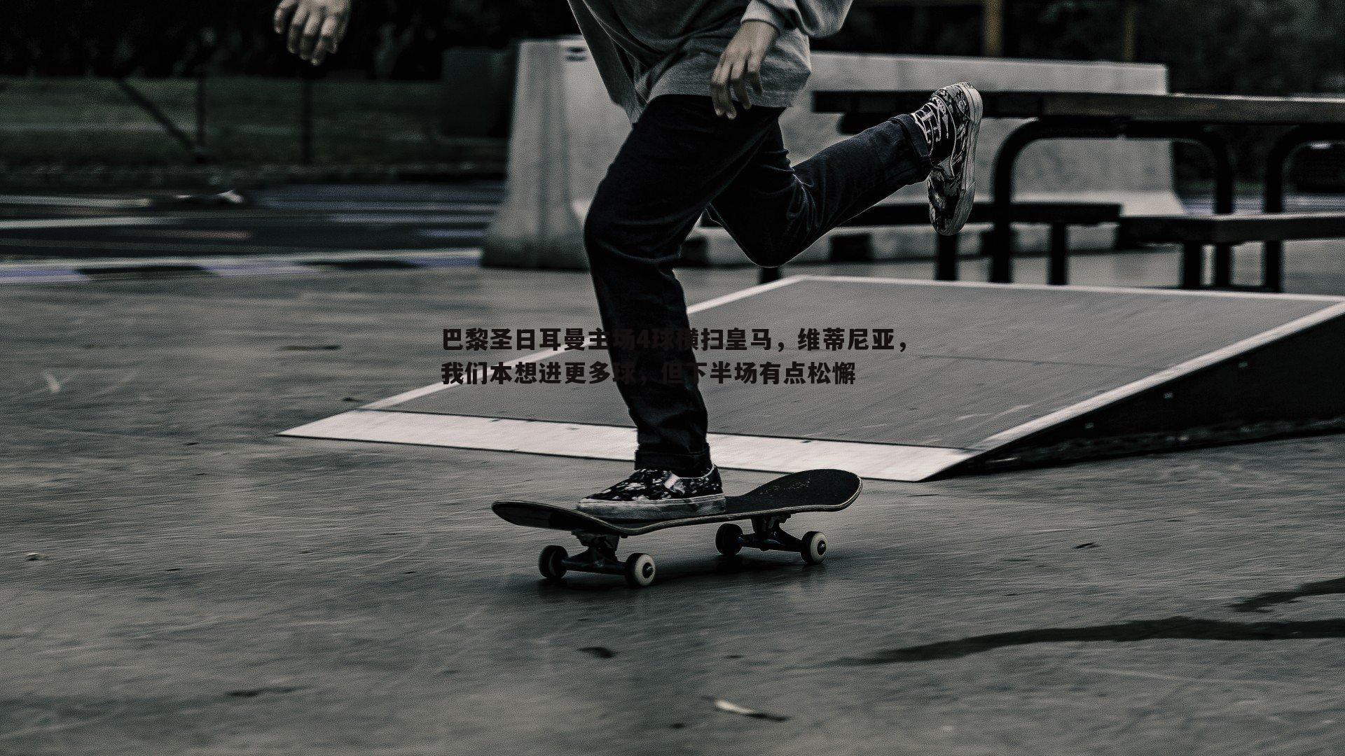 巴黎圣日耳曼主场4球横扫皇马，维蒂尼亚，我们本想进更多球，但下半场有点松懈