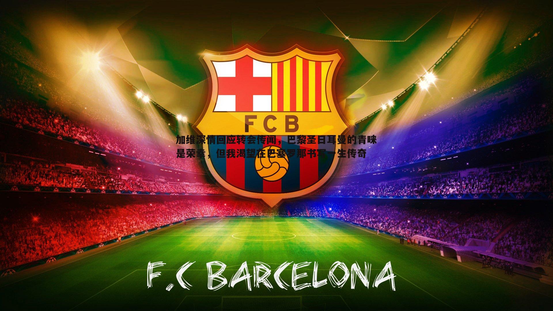 加维深情回应转会传闻，巴黎圣日耳曼的青睐是荣幸，但我渴望在巴塞罗那书写一生传奇