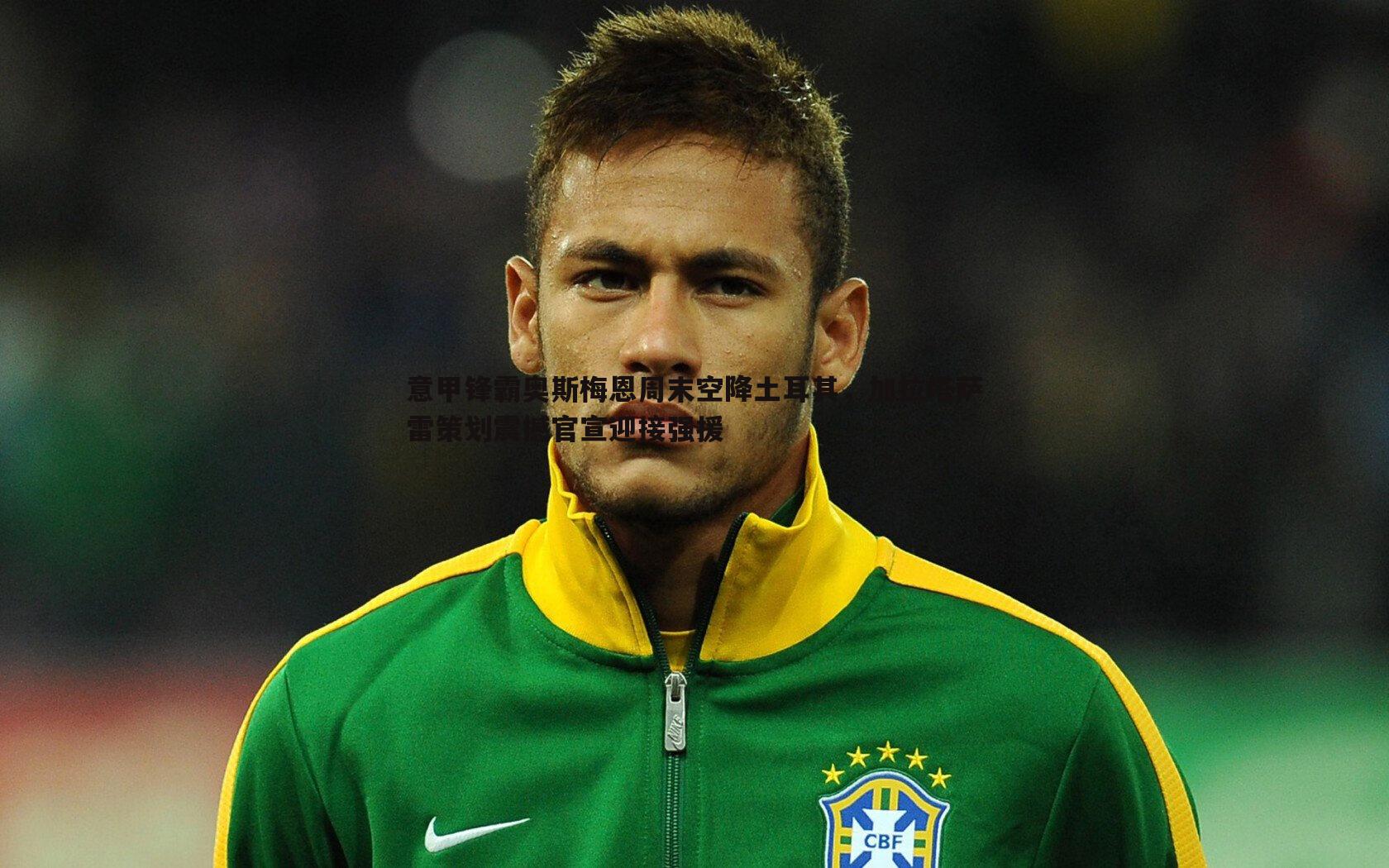 意甲锋霸奥斯梅恩周末空降土耳其,加拉塔萨雷策划震撼官宣迎接强援