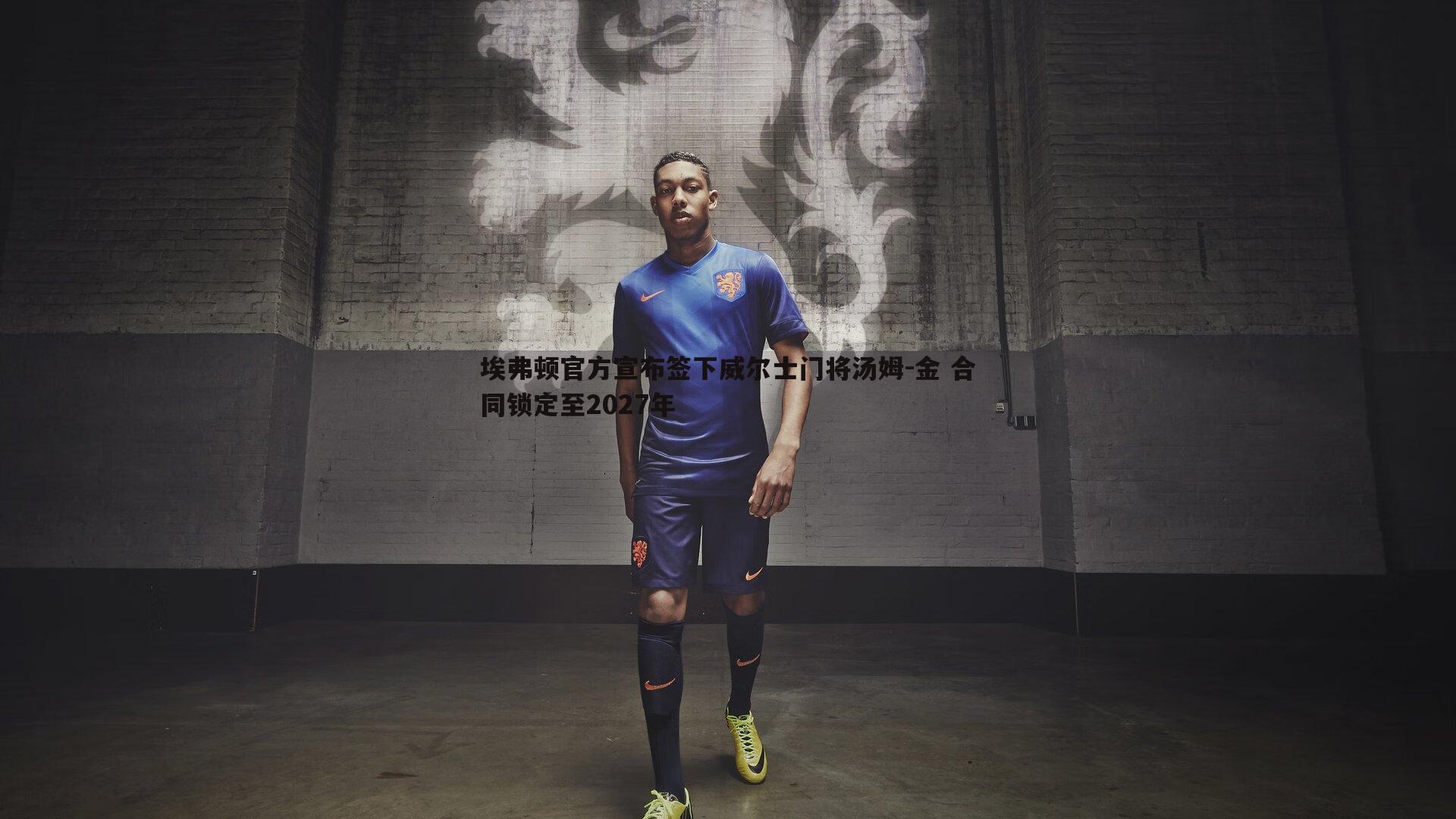 埃弗顿官方宣布签下威尔士门将汤姆-金 合同锁定至2027年