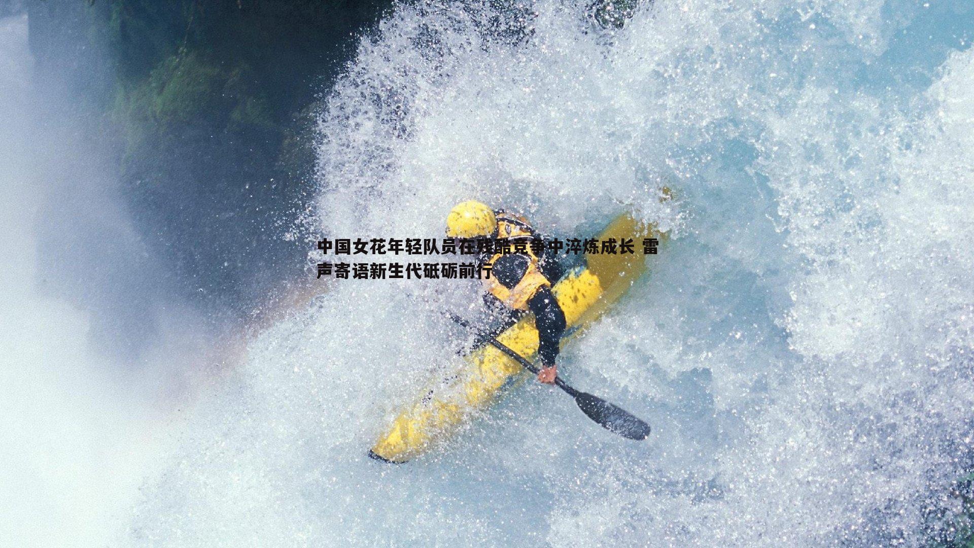 中国女花年轻队员在残酷竞争中淬炼成长 雷声寄语新生代砥砺前行